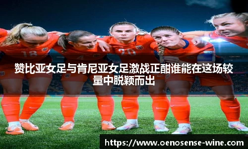 赞比亚女足与肯尼亚女足激战正酣谁能在这场较量中脱颖而出